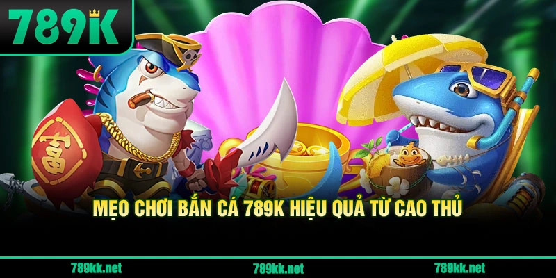 Mẹo Chơi Bắn Cá 789K Hiệu Quả Từ Cao Thủ